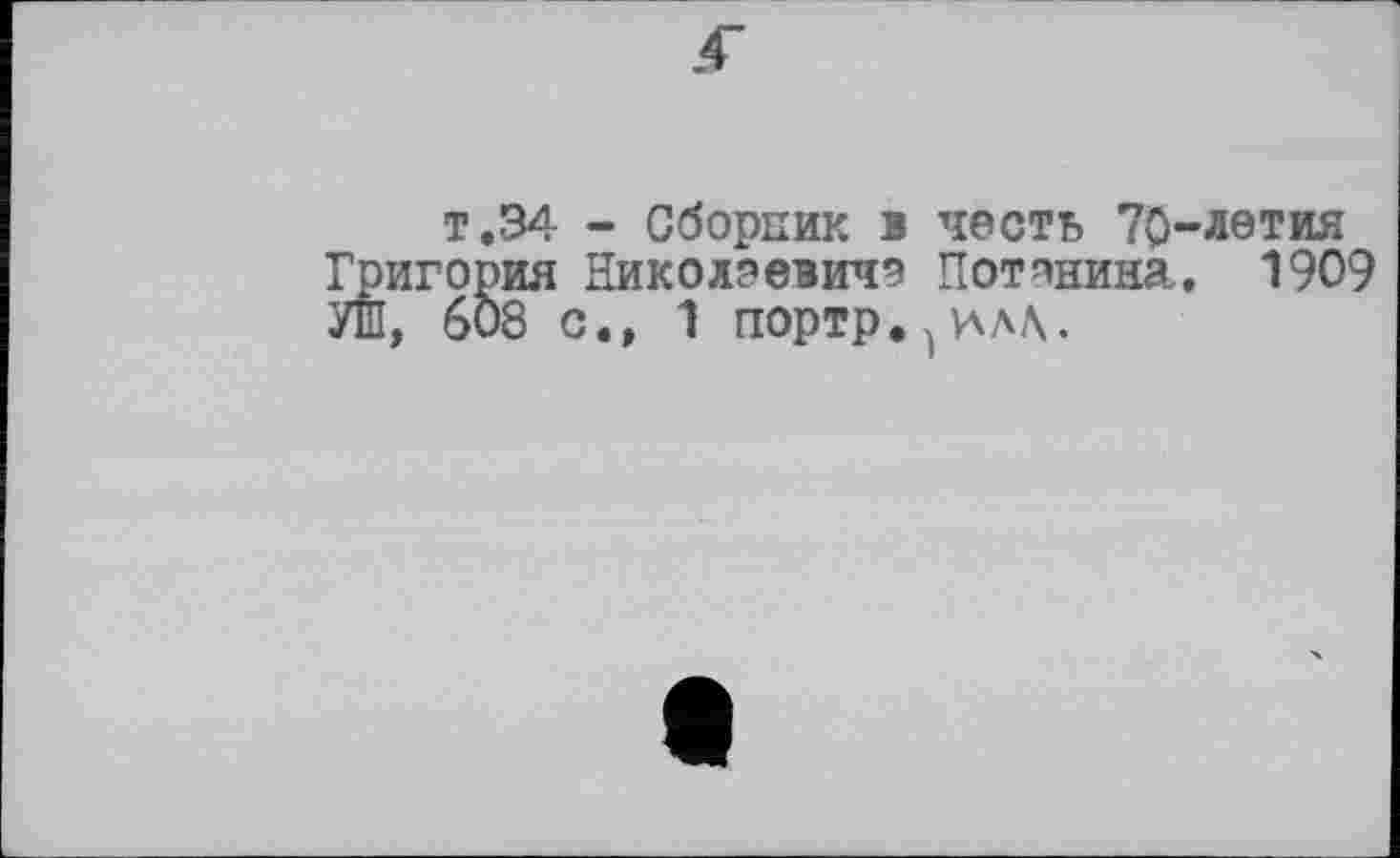 ﻿т.34 - Сборник в честь 70-летия Григория Николаевиче Потанина. 1909 УШ, 608 с., 1 портр..у\лЛ.